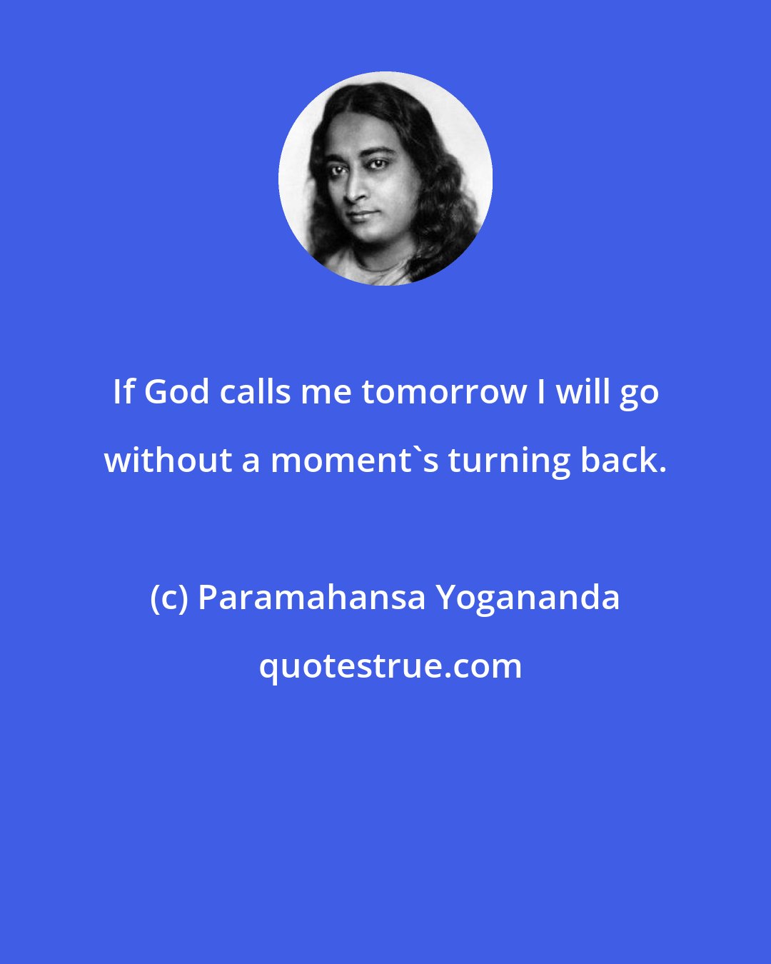 Paramahansa Yogananda: If God calls me tomorrow I will go without a moment's turning back.