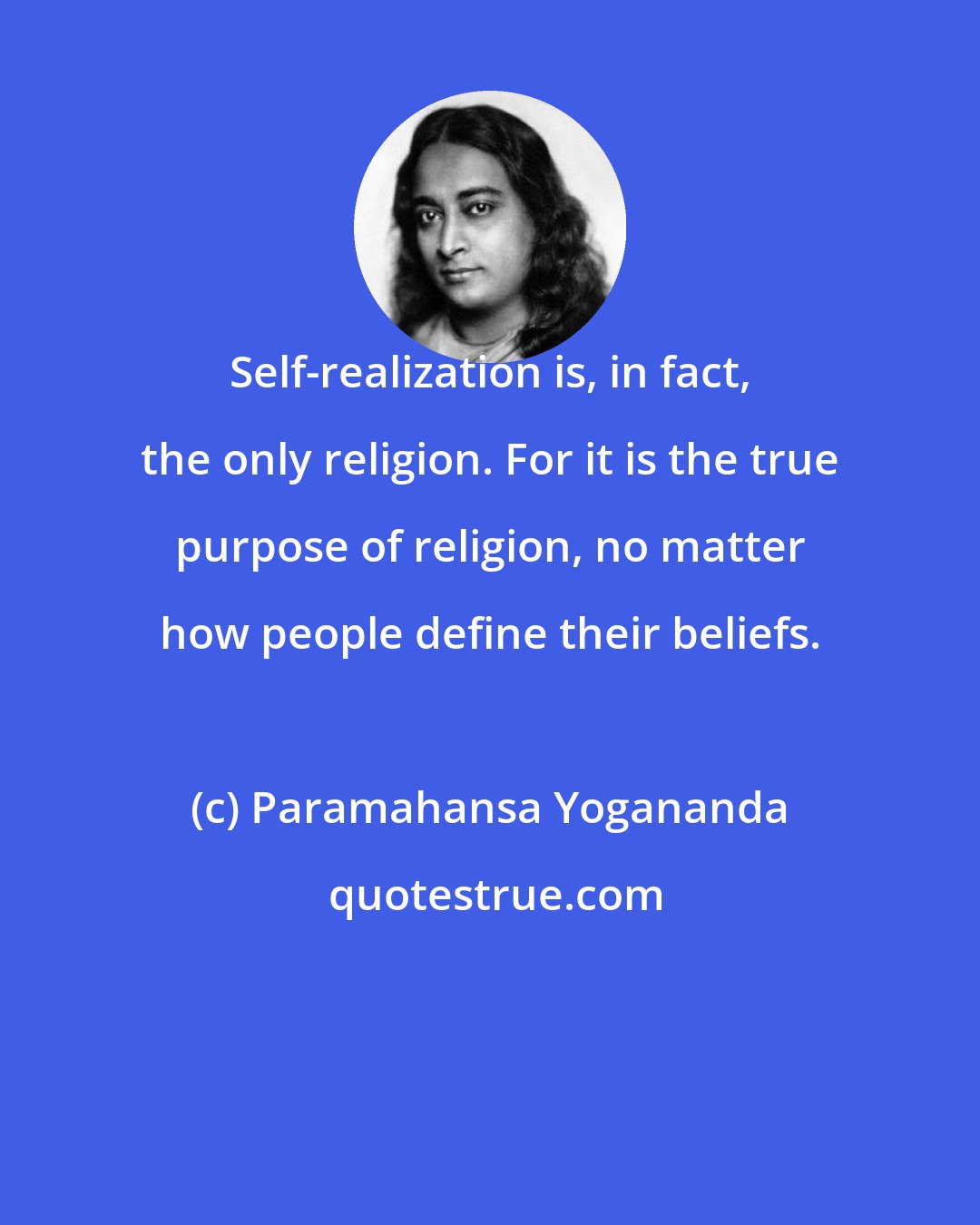 Paramahansa Yogananda: Self-realization is, in fact, the only religion. For it is the true purpose of religion, no matter how people define their beliefs.
