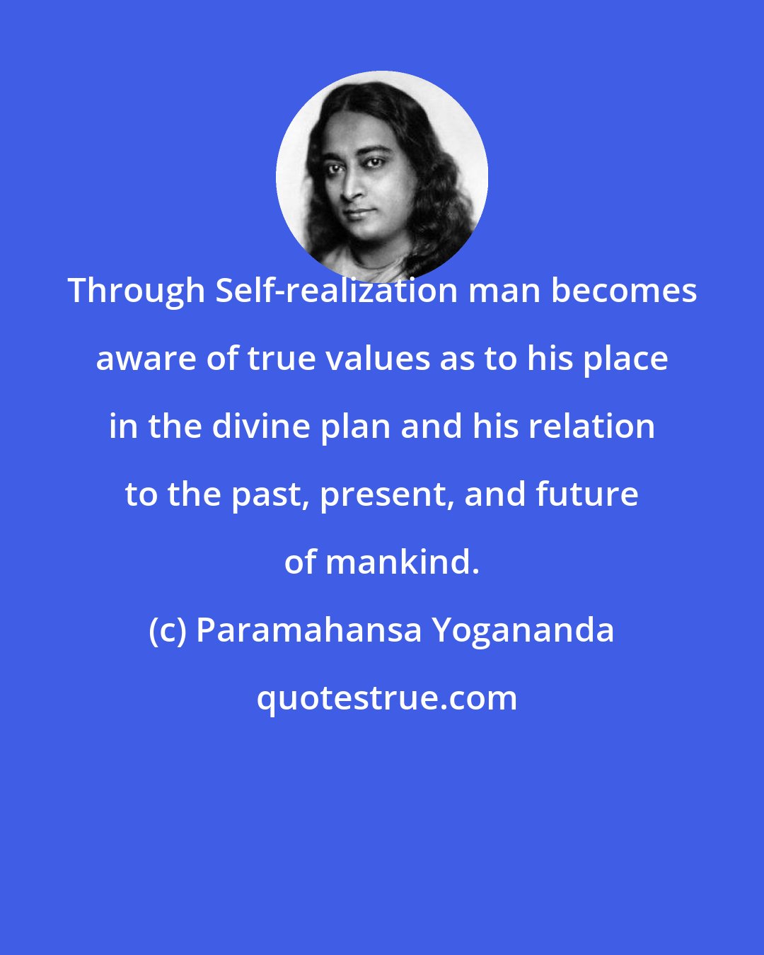 Paramahansa Yogananda: Through Self-realization man becomes aware of true values as to his place in the divine plan and his relation to the past, present, and future of mankind.