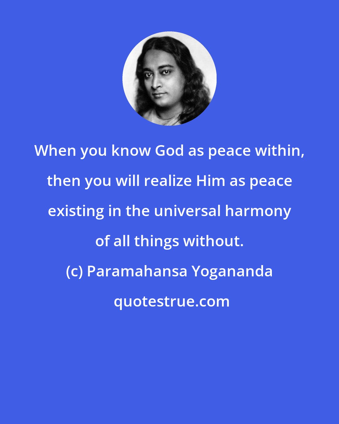 Paramahansa Yogananda: When you know God as peace within, then you will realize Him as peace existing in the universal harmony of all things without.