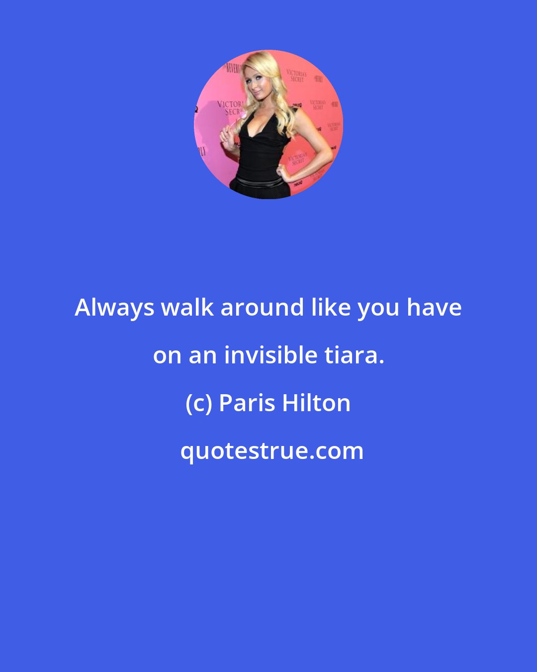 Paris Hilton: Always walk around like you have on an invisible tiara.