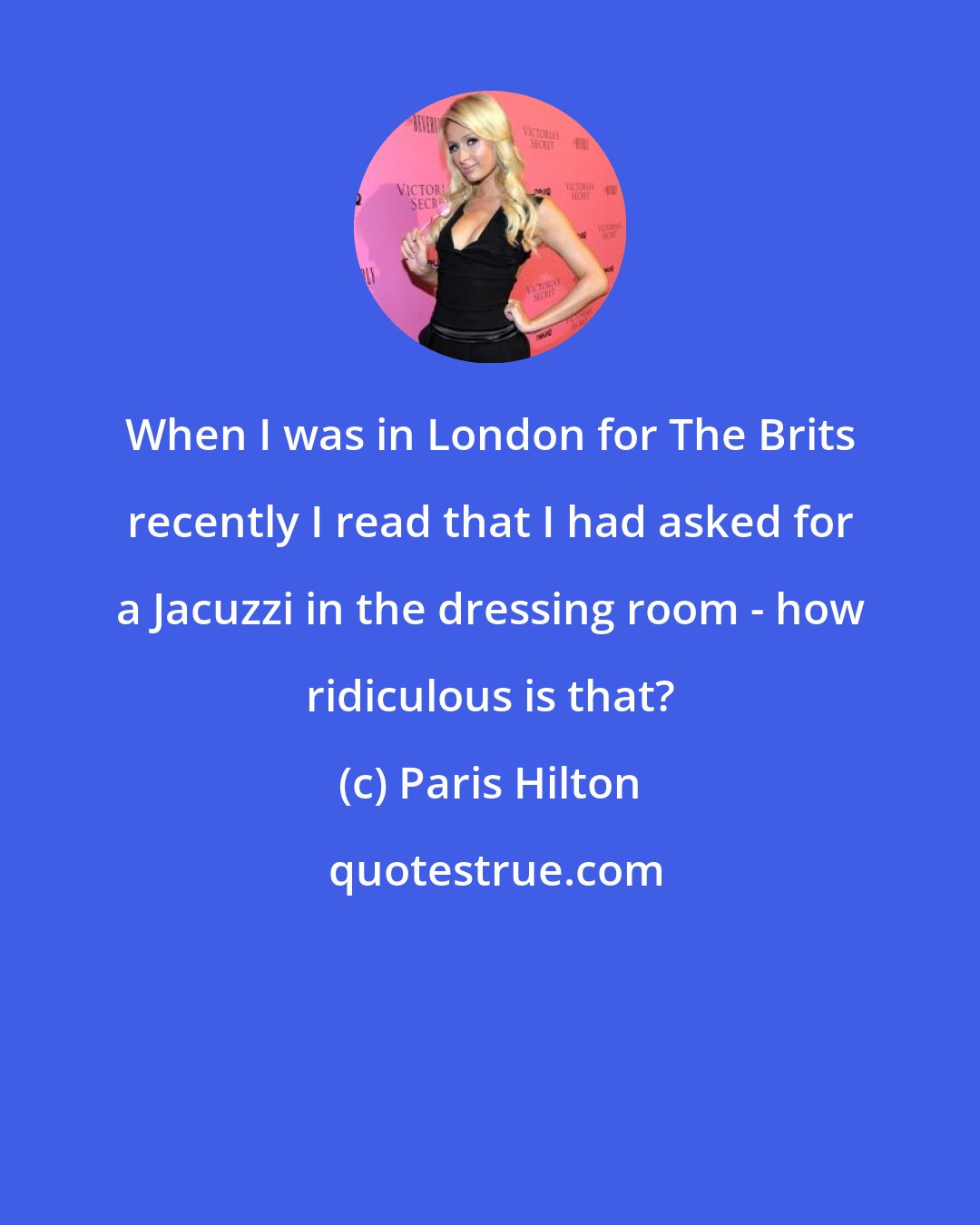 Paris Hilton: When I was in London for The Brits recently I read that I had asked for a Jacuzzi in the dressing room - how ridiculous is that?