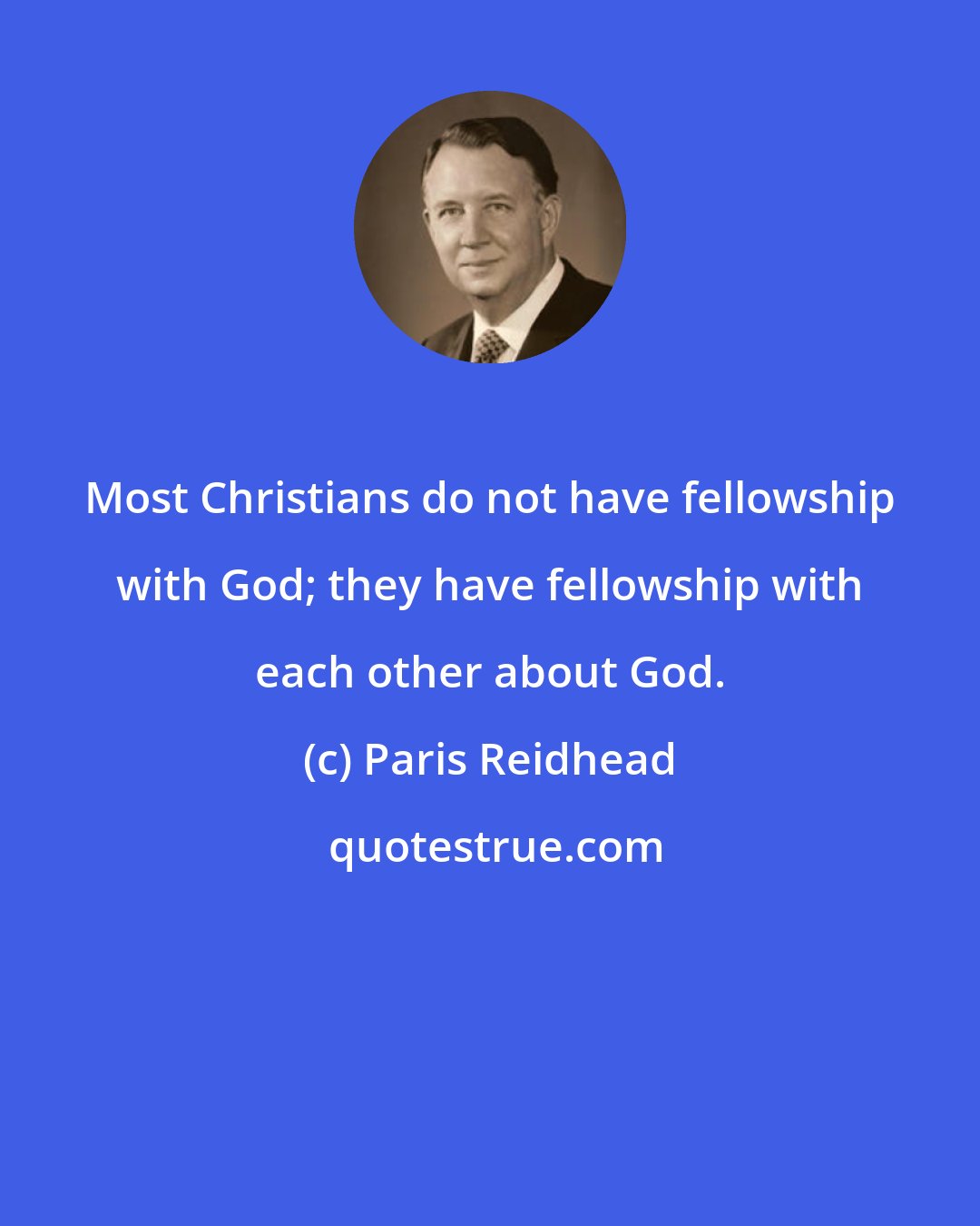 Paris Reidhead: Most Christians do not have fellowship with God; they have fellowship with each other about God.