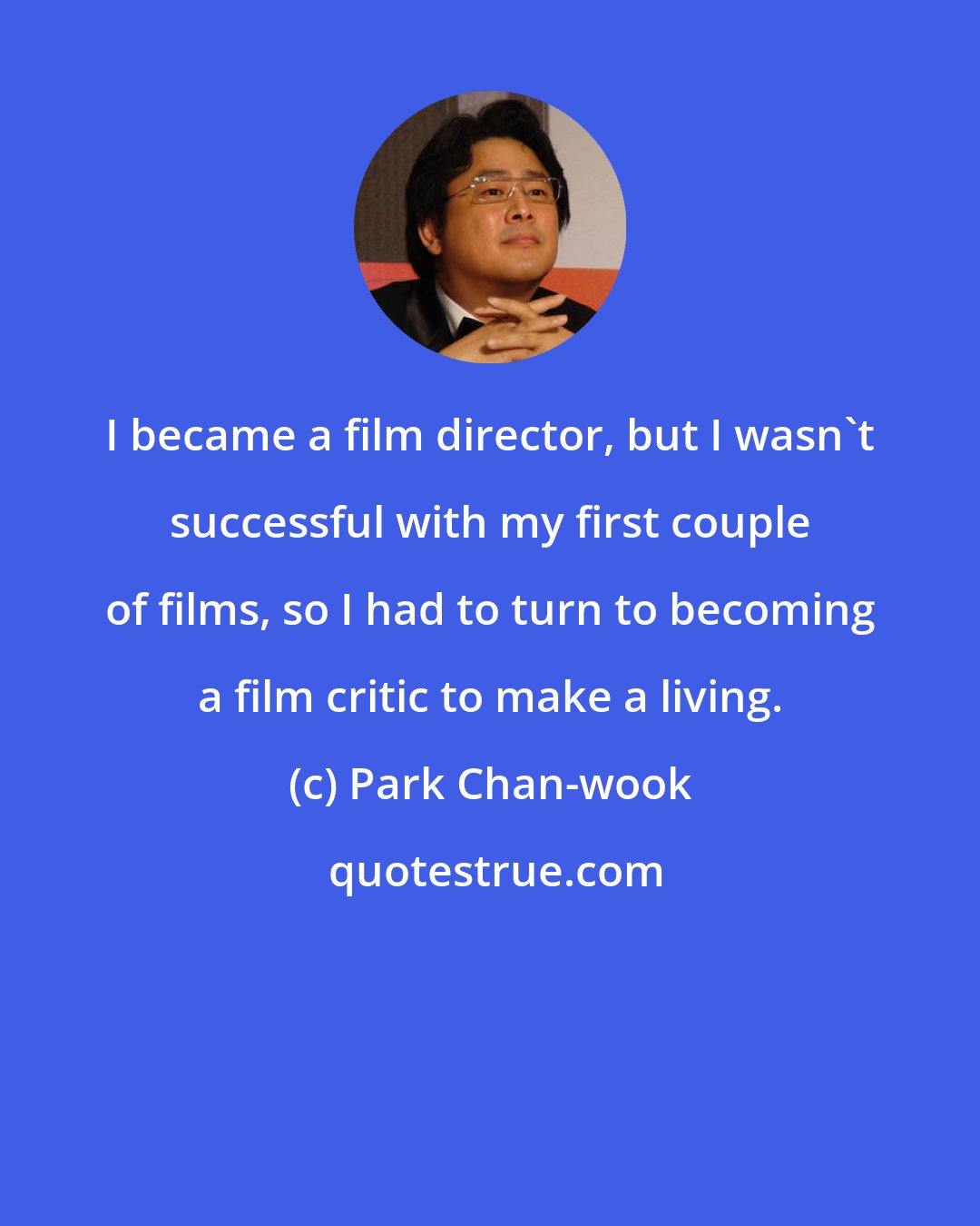 Park Chan-wook: I became a film director, but I wasn't successful with my first couple of films, so I had to turn to becoming a film critic to make a living.