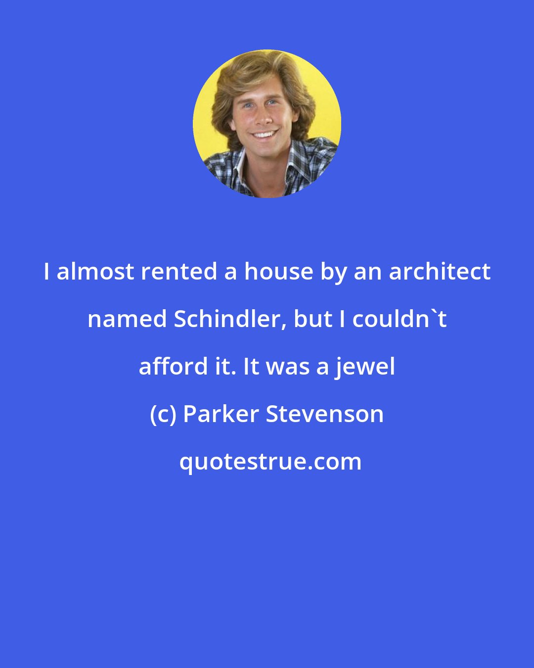 Parker Stevenson: I almost rented a house by an architect named Schindler, but I couldn't afford it. It was a jewel