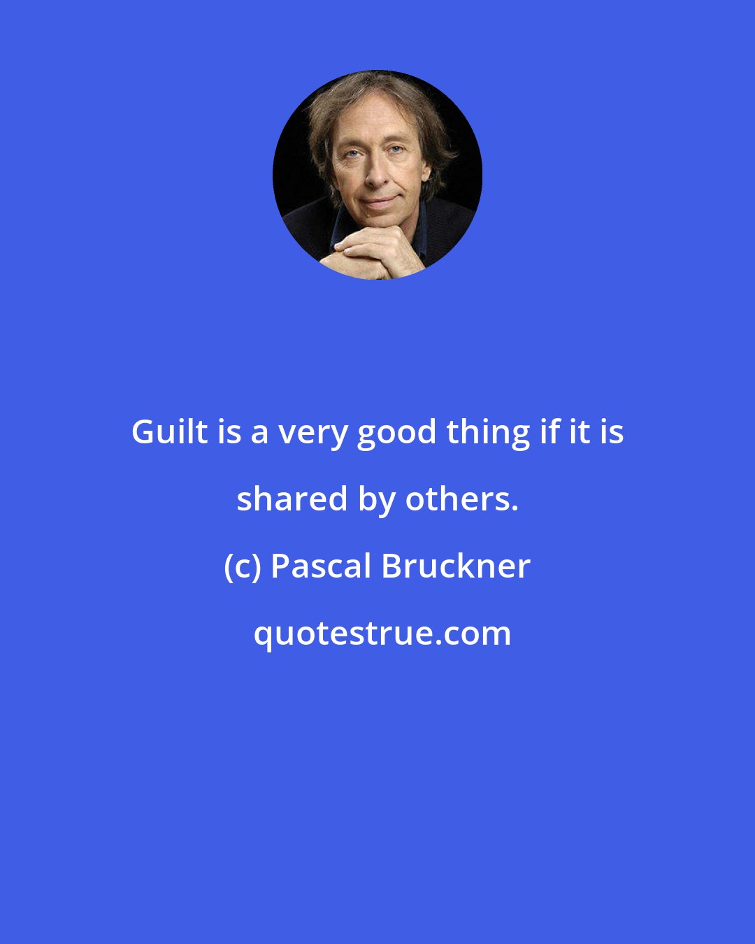 Pascal Bruckner: Guilt is a very good thing if it is shared by others.