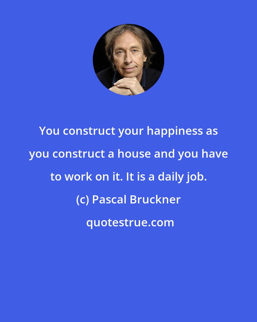 Pascal Bruckner: You construct your happiness as you construct a house and you have to work on it. It is a daily job.