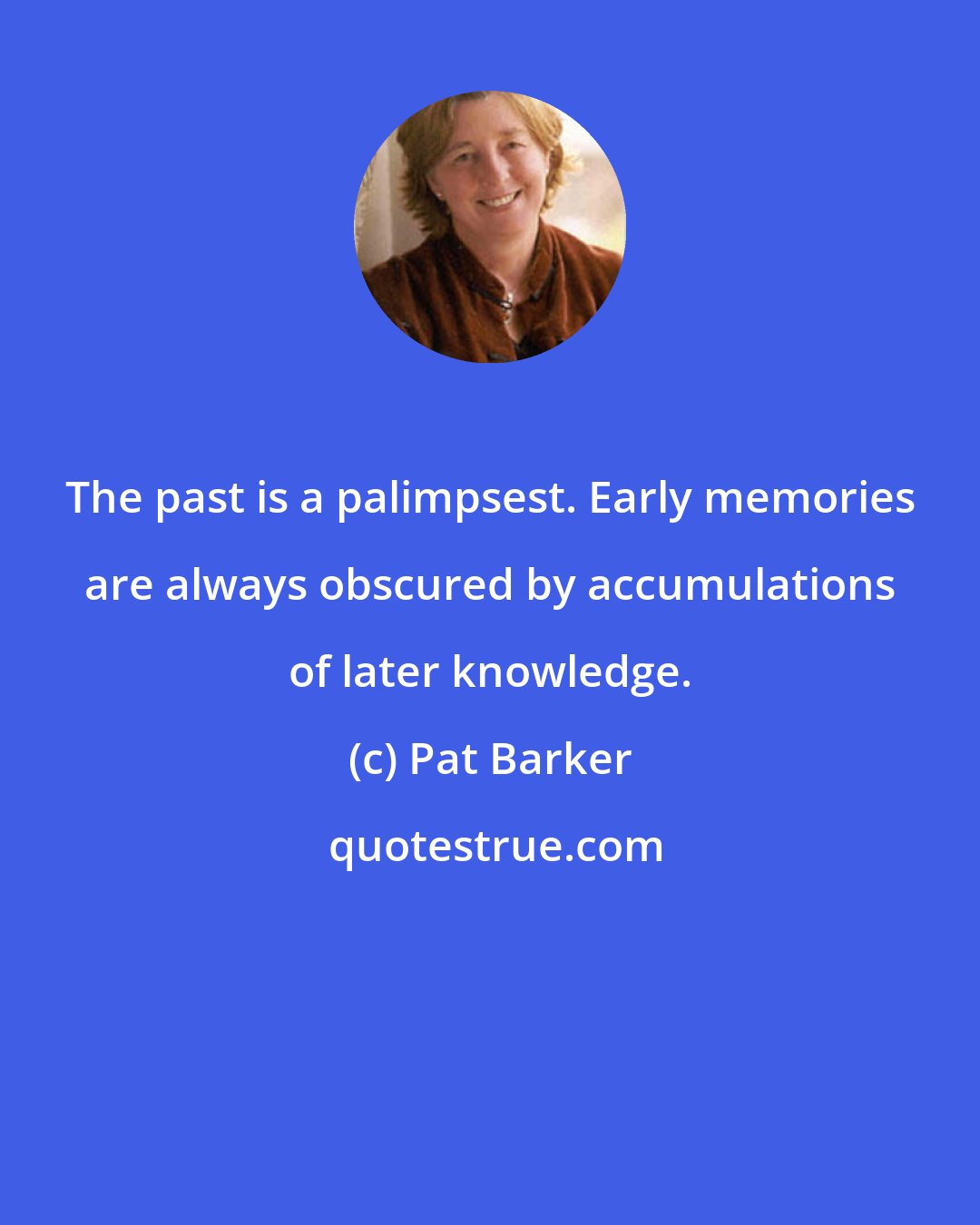 Pat Barker: The past is a palimpsest. Early memories are always obscured by accumulations of later knowledge.