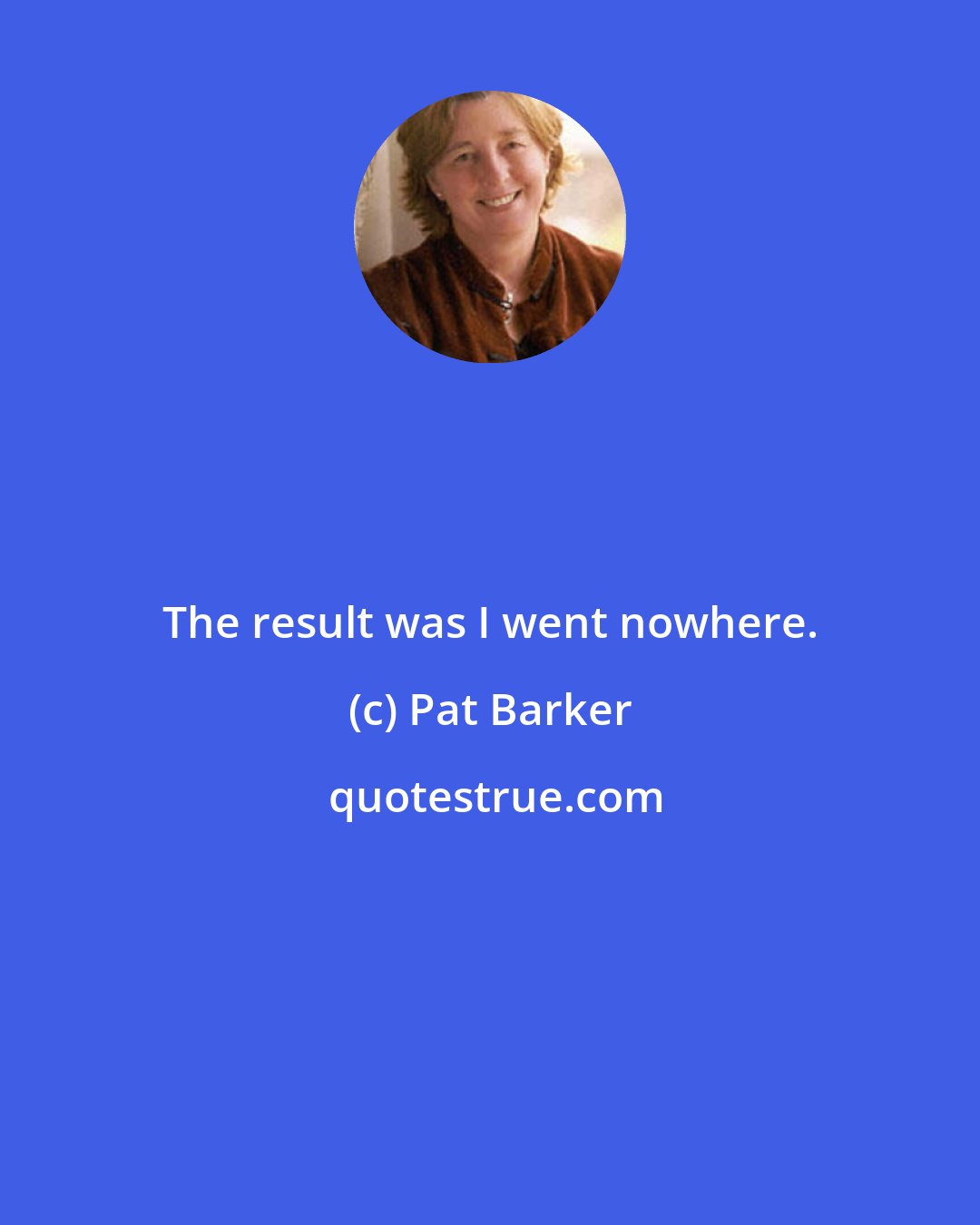 Pat Barker: The result was I went nowhere.