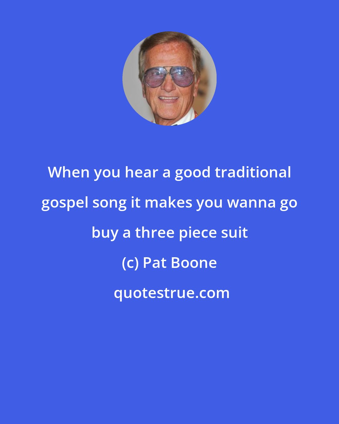 Pat Boone: When you hear a good traditional gospel song it makes you wanna go buy a three piece suit