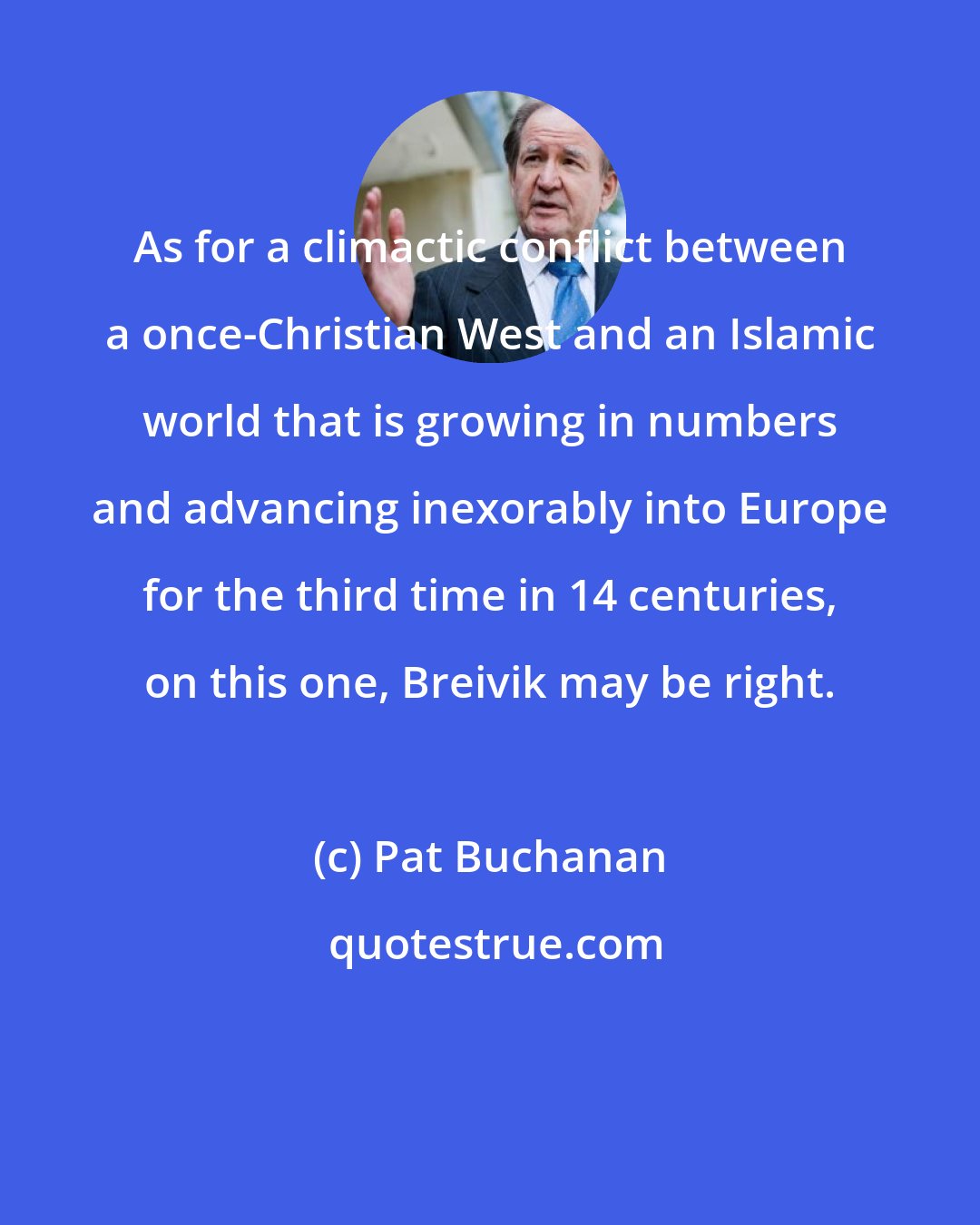 Pat Buchanan: As for a climactic conflict between a once-Christian West and an Islamic world that is growing in numbers and advancing inexorably into Europe for the third time in 14 centuries, on this one, Breivik may be right.