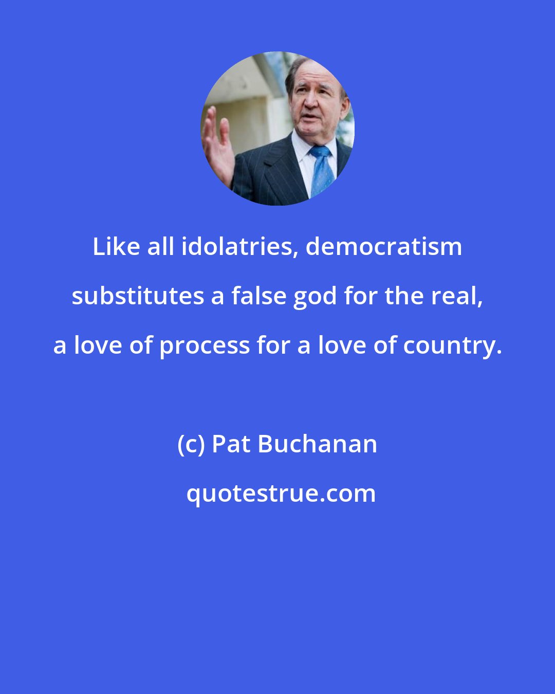 Pat Buchanan: Like all idolatries, democratism substitutes a false god for the real, a love of process for a love of country.