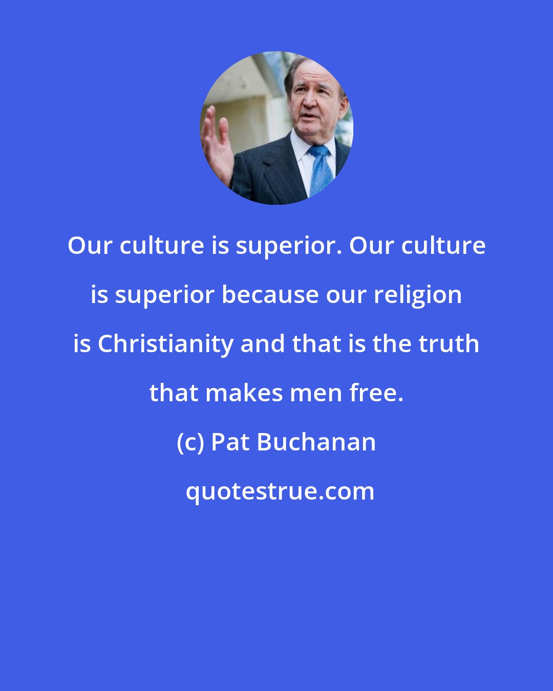 Pat Buchanan: Our culture is superior. Our culture is superior because our religion is Christianity and that is the truth that makes men free.