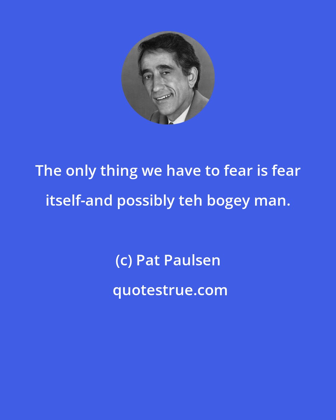 Pat Paulsen: The only thing we have to fear is fear itself-and possibly teh bogey man.