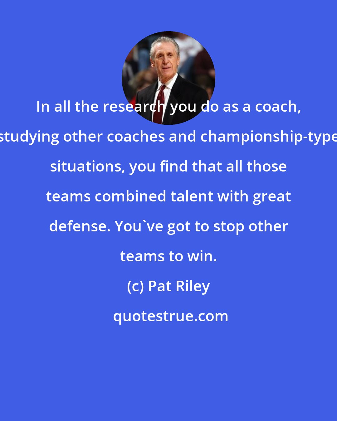 Pat Riley: In all the research you do as a coach, studying other coaches and championship-type situations, you find that all those teams combined talent with great defense. You've got to stop other teams to win.