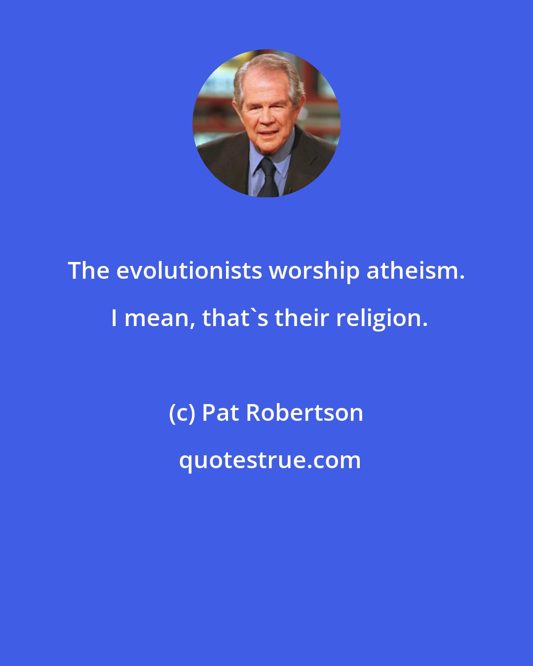 Pat Robertson: The evolutionists worship atheism.  I mean, that's their religion.