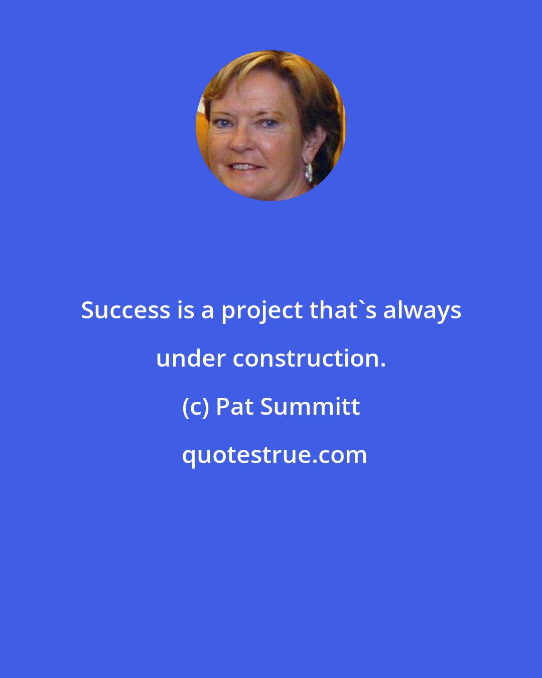 Pat Summitt: Success is a project that's always under construction.