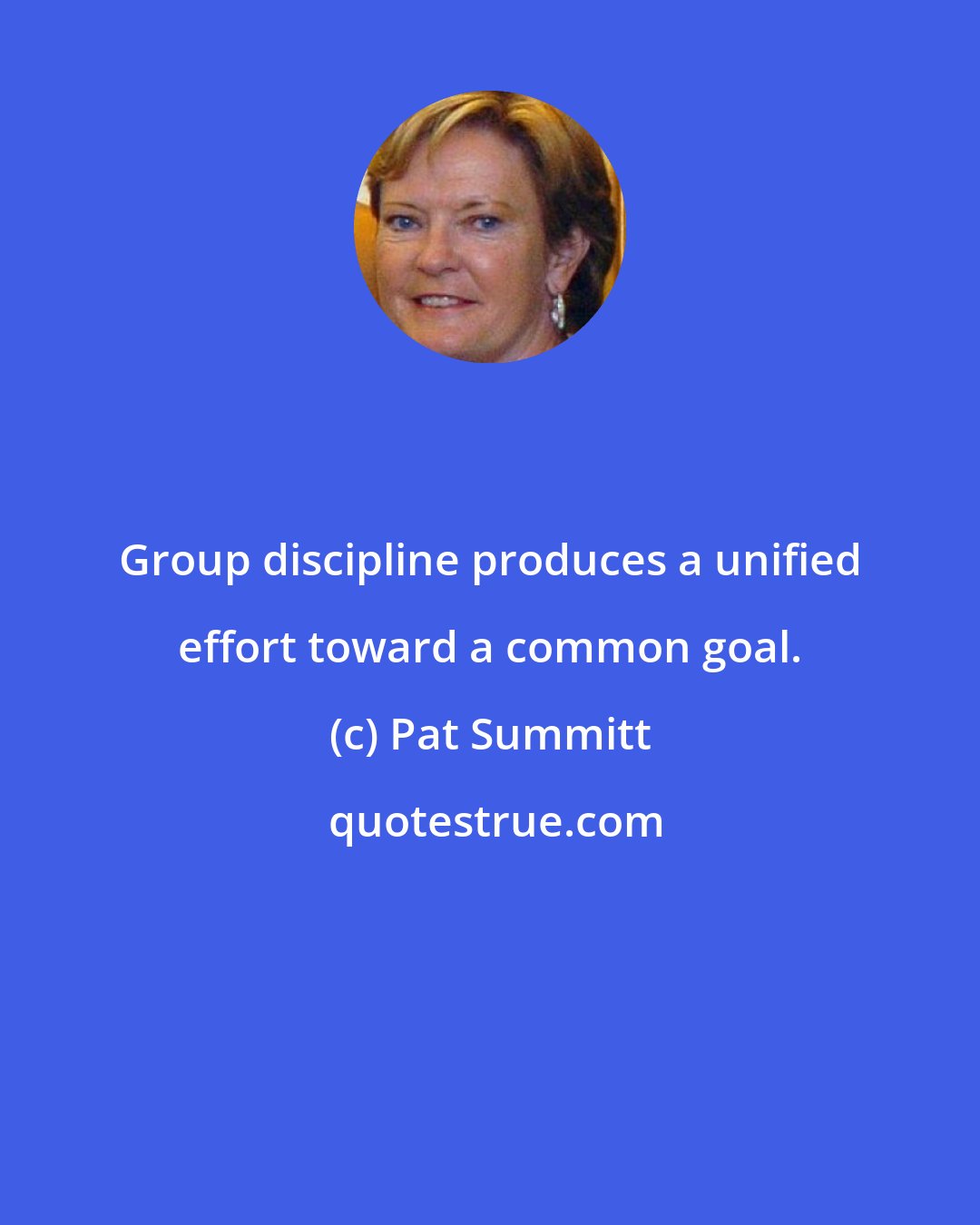 Pat Summitt: Group discipline produces a unified effort toward a common goal.