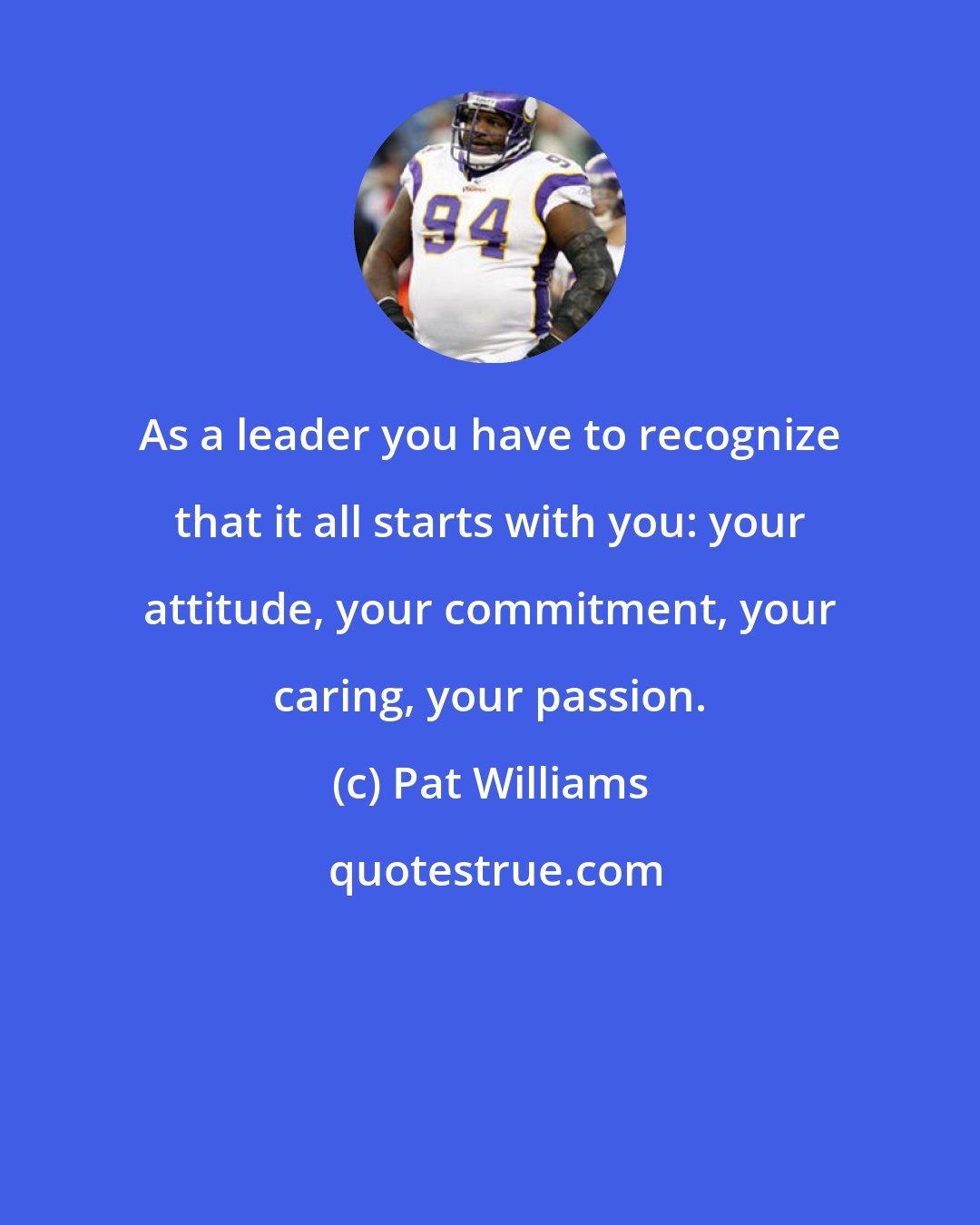 Pat Williams: As a leader you have to recognize that it all starts with you: your attitude, your commitment, your caring, your passion.