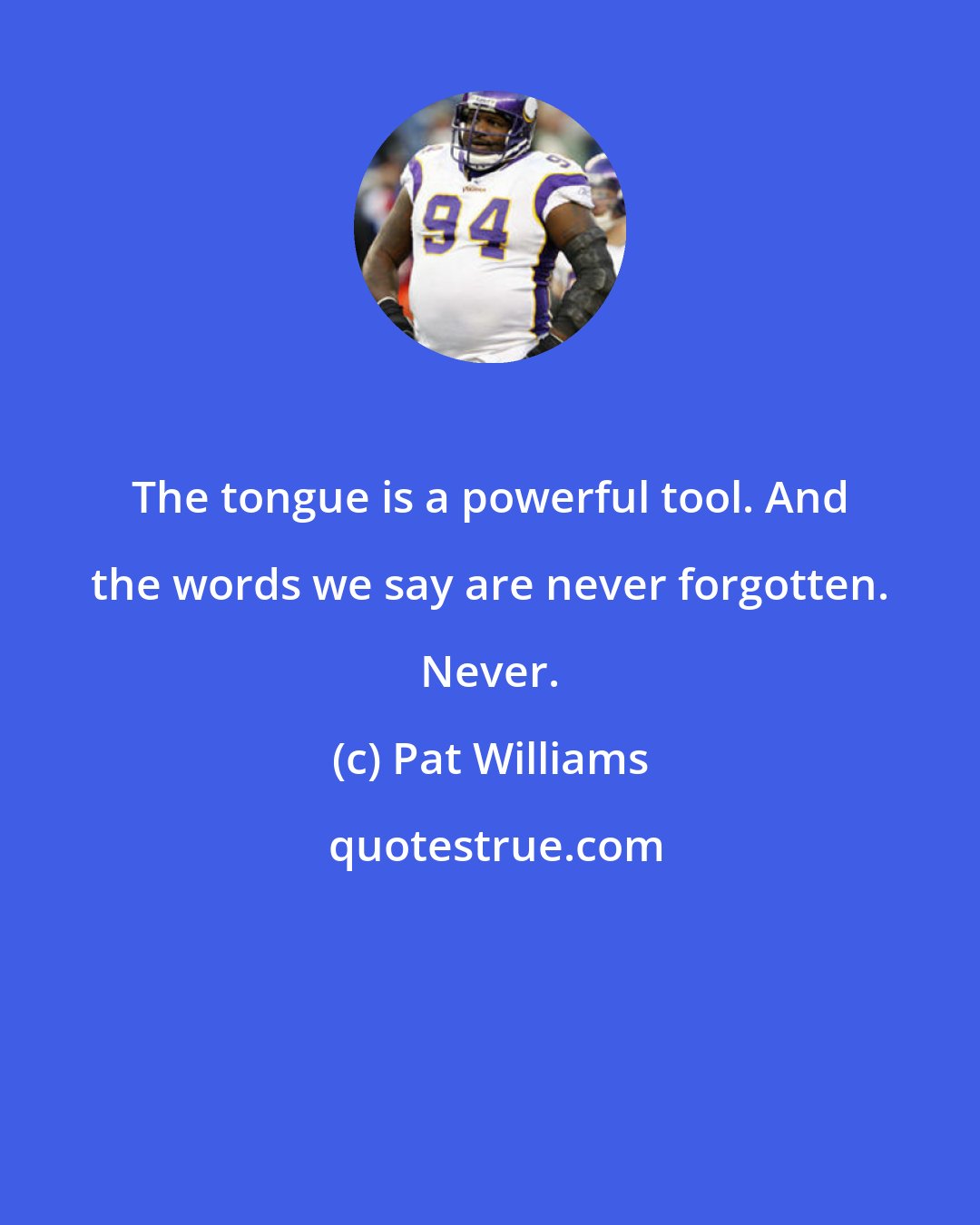 Pat Williams: The tongue is a powerful tool. And the words we say are never forgotten. Never.