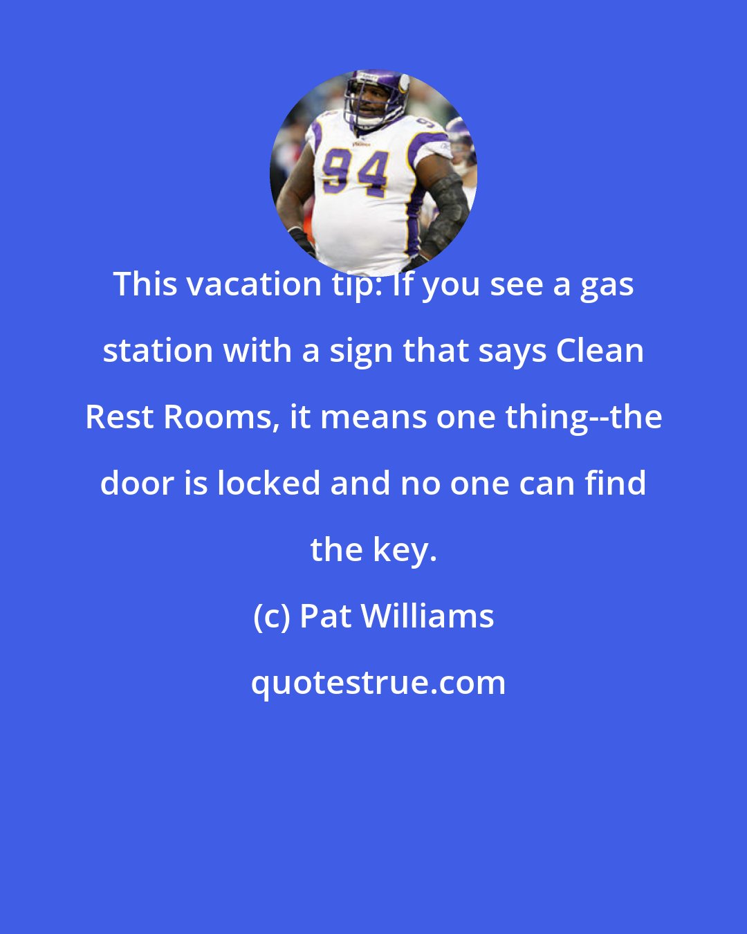 Pat Williams: This vacation tip: If you see a gas station with a sign that says Clean Rest Rooms, it means one thing--the door is locked and no one can find the key.