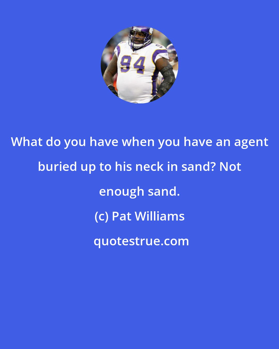 Pat Williams: What do you have when you have an agent buried up to his neck in sand? Not enough sand.