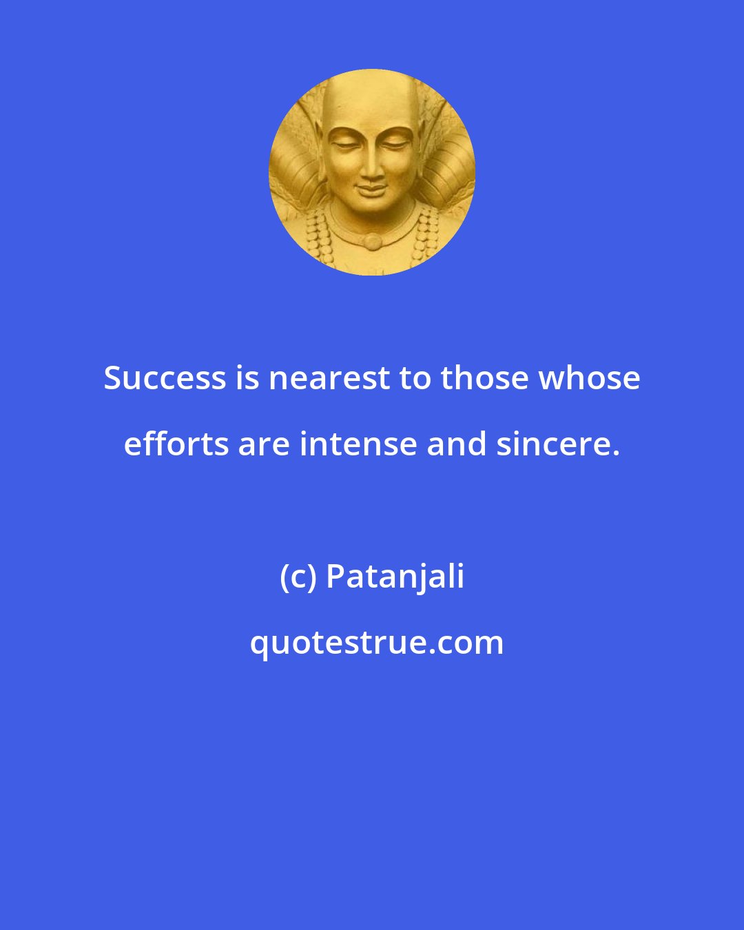 Patanjali: Success is nearest to those whose efforts are intense and sincere.