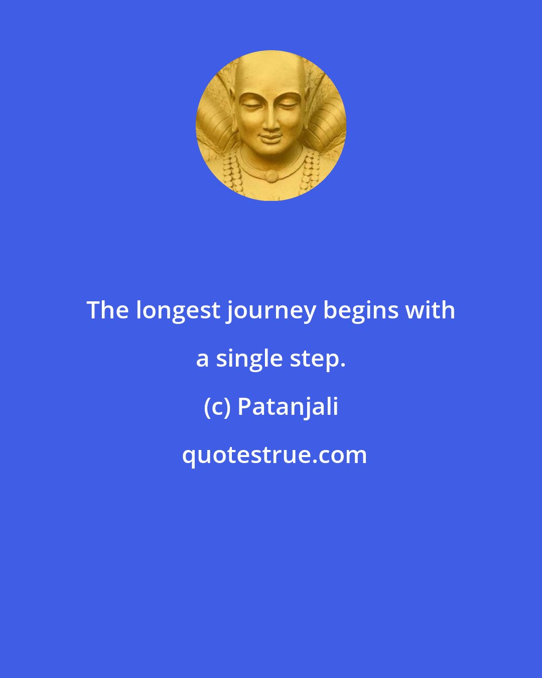 Patanjali: The longest journey begins with a single step.