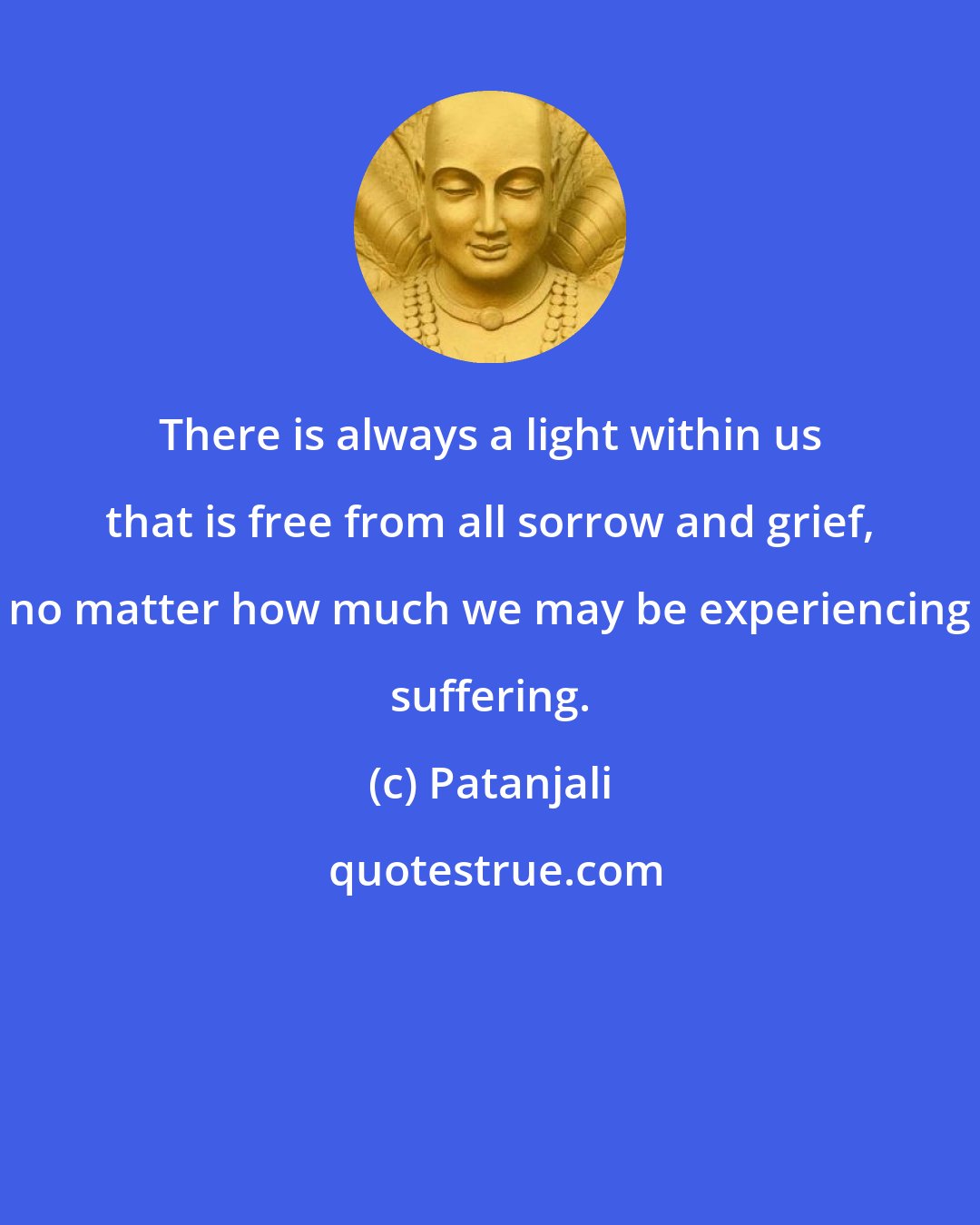 Patanjali: There is always a light within us that is free from all sorrow and grief, no matter how much we may be experiencing suffering.