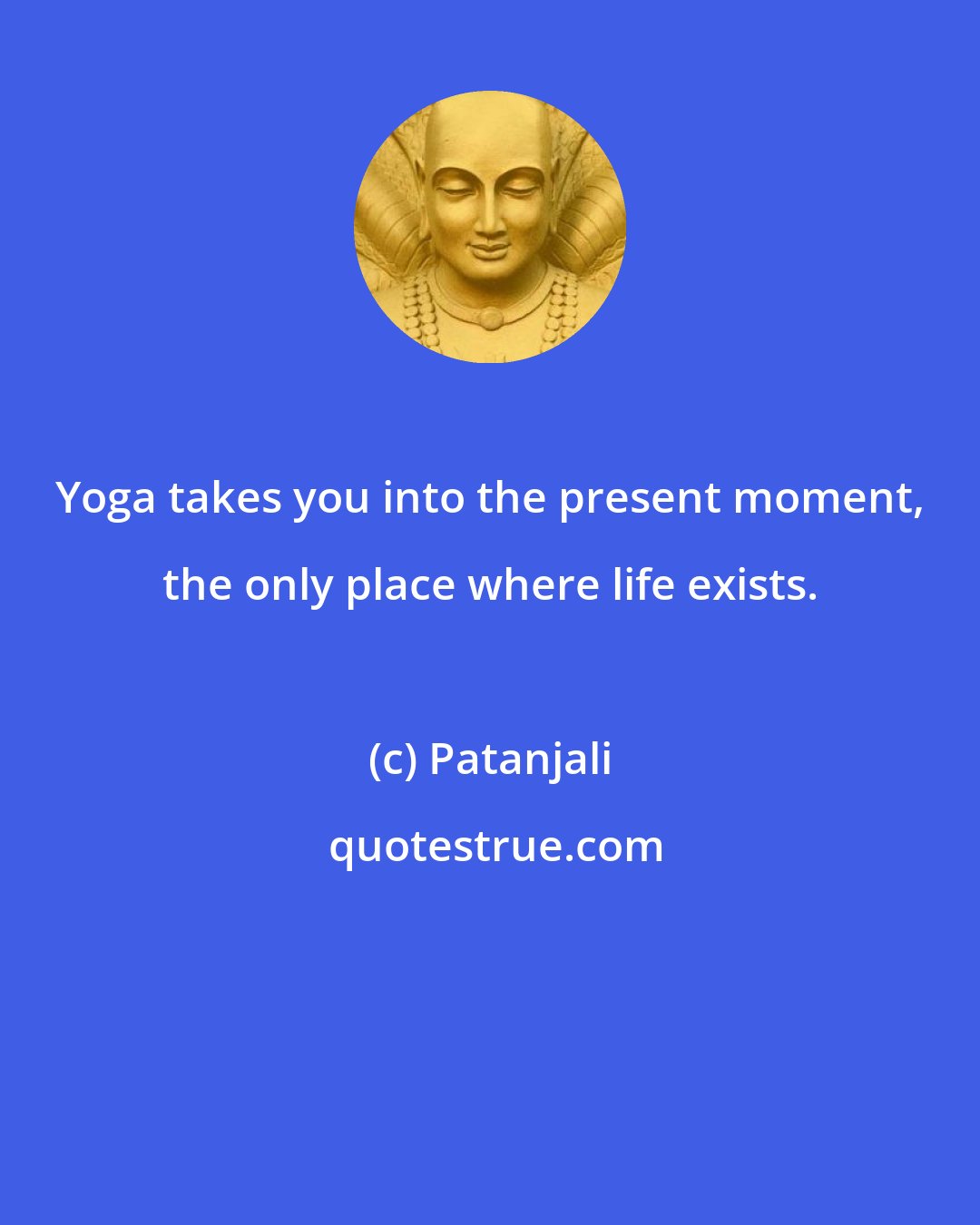 Patanjali: Yoga takes you into the present moment, the only place where life exists.