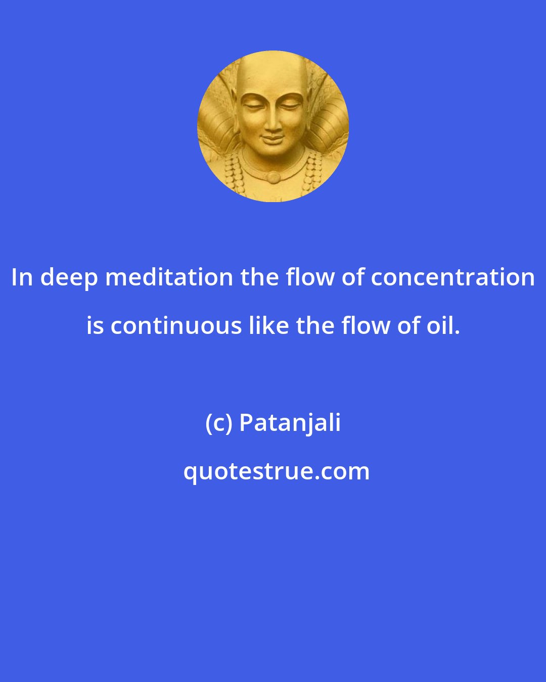 Patanjali: In deep meditation the flow of concentration is continuous like the flow of oil.