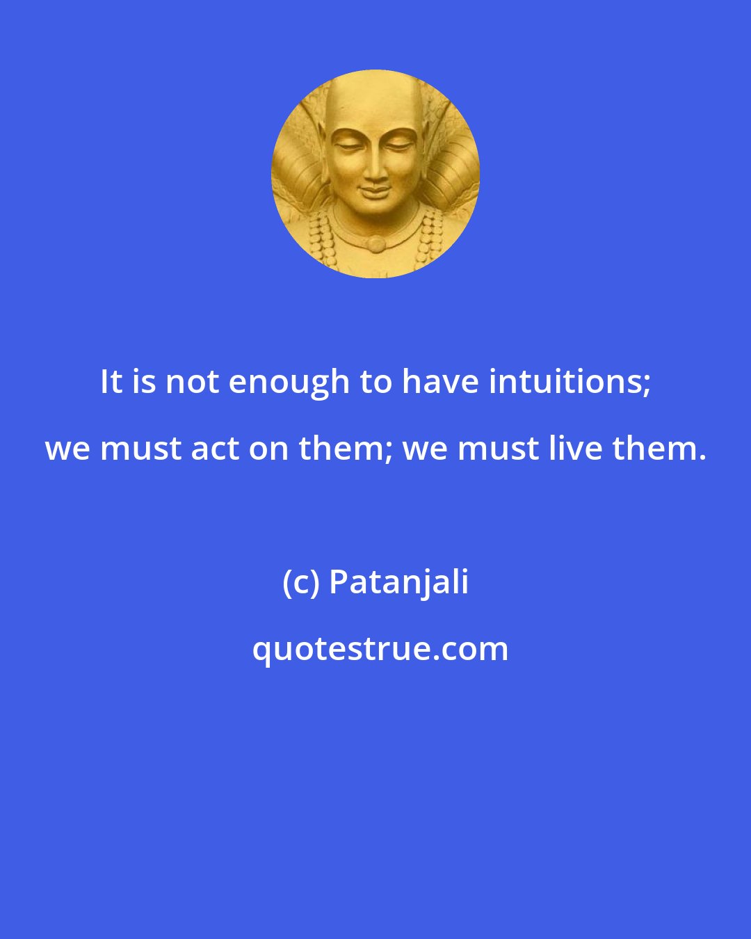 Patanjali: It is not enough to have intuitions; we must act on them; we must live them.