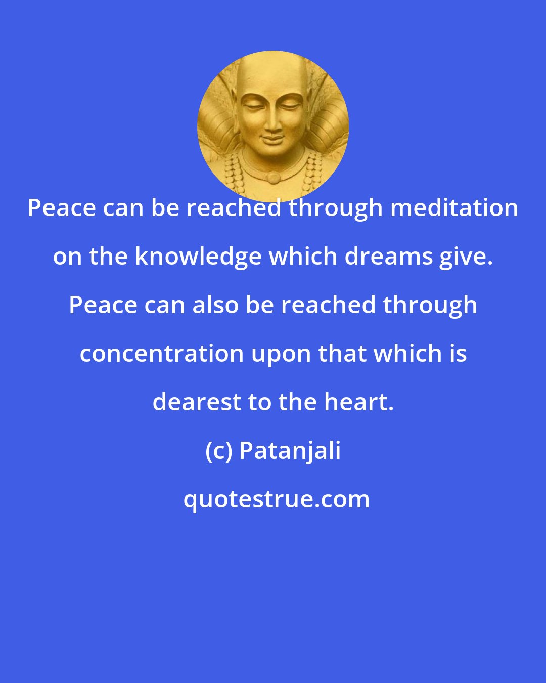 Patanjali: Peace can be reached through meditation on the knowledge which dreams give. Peace can also be reached through concentration upon that which is dearest to the heart.