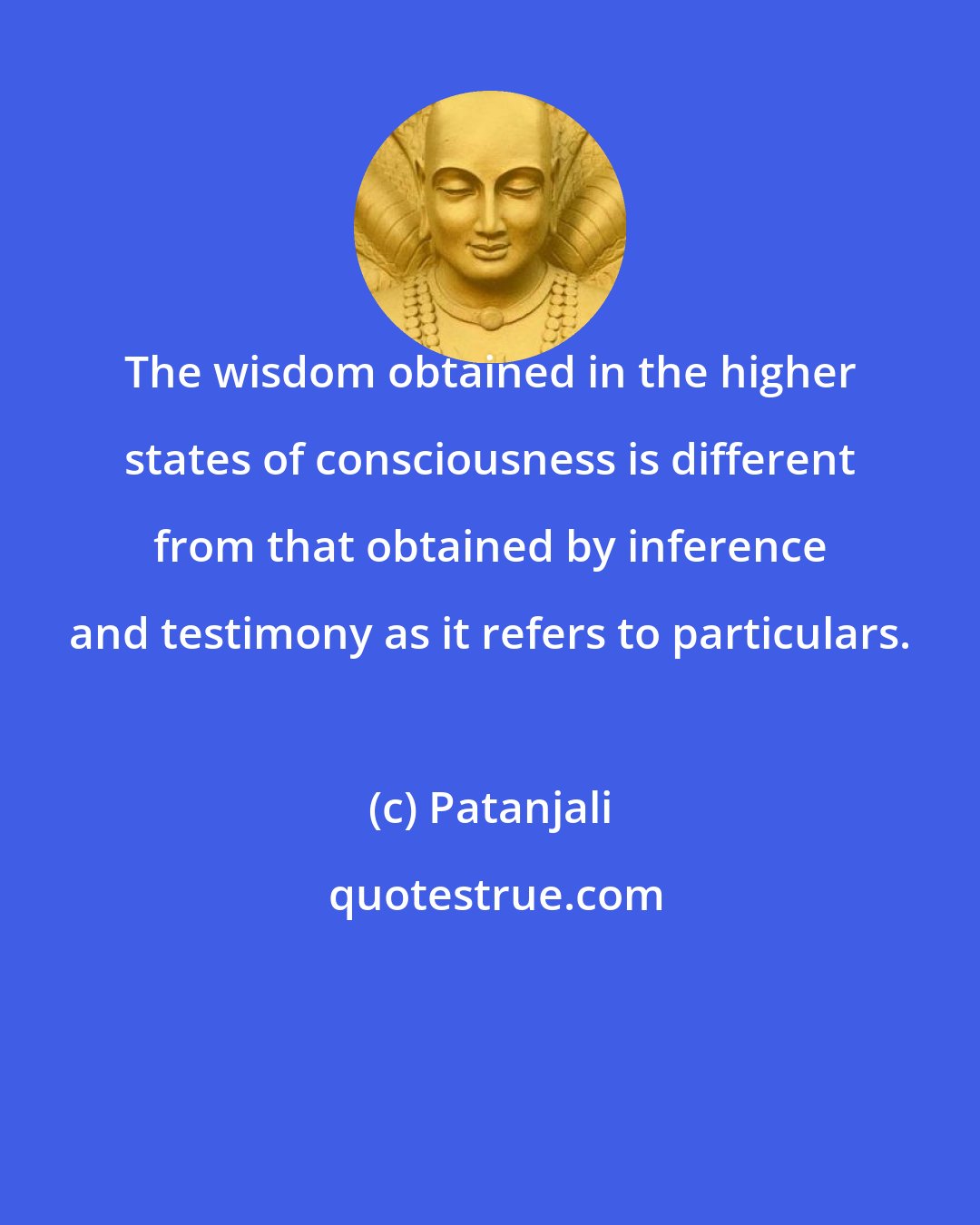 Patanjali: The wisdom obtained in the higher states of consciousness is different from that obtained by inference and testimony as it refers to particulars.