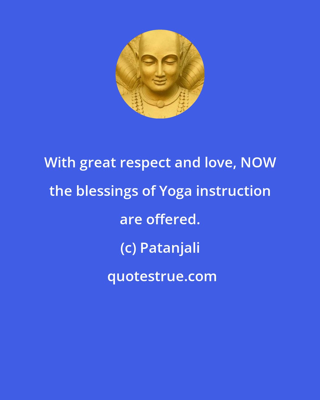 Patanjali: With great respect and love, NOW the blessings of Yoga instruction are offered.