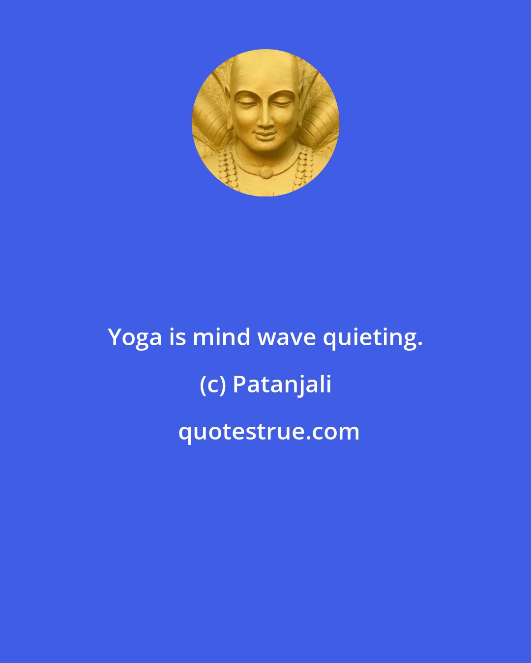 Patanjali: Yoga is mind wave quieting.