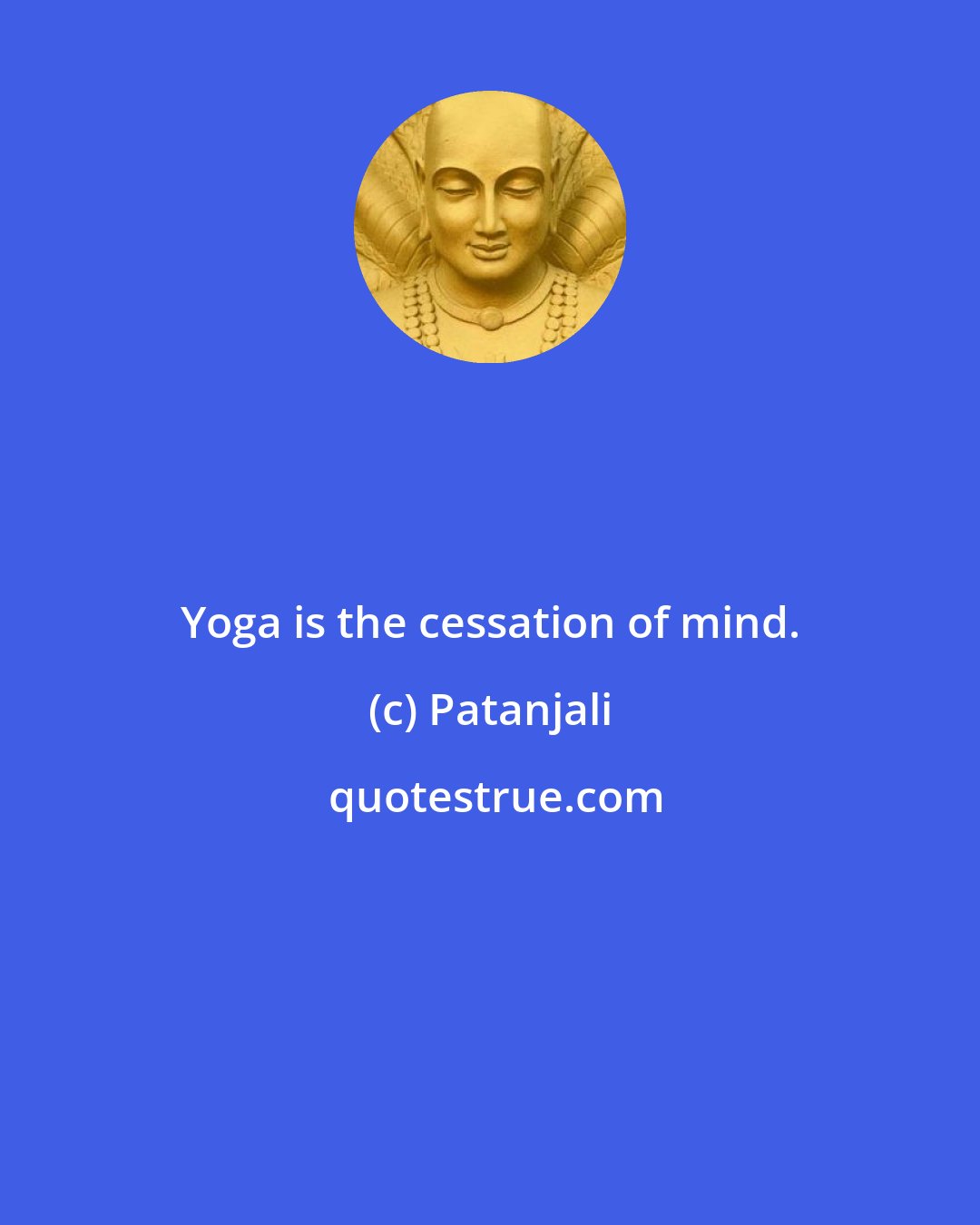 Patanjali: Yoga is the cessation of mind.