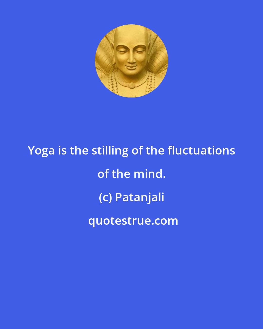 Patanjali: Yoga is the stilling of the fluctuations of the mind.