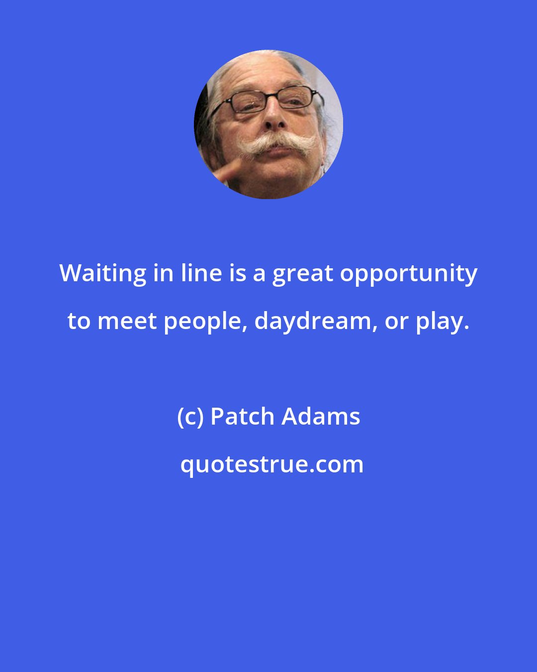 Patch Adams: Waiting in line is a great opportunity to meet people, daydream, or play.