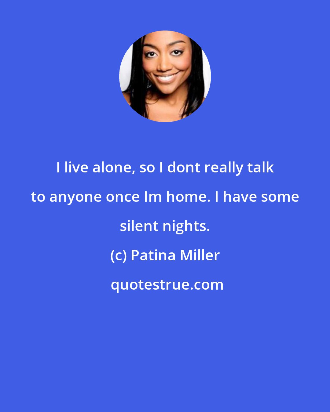 Patina Miller: I live alone, so I dont really talk to anyone once Im home. I have some silent nights.