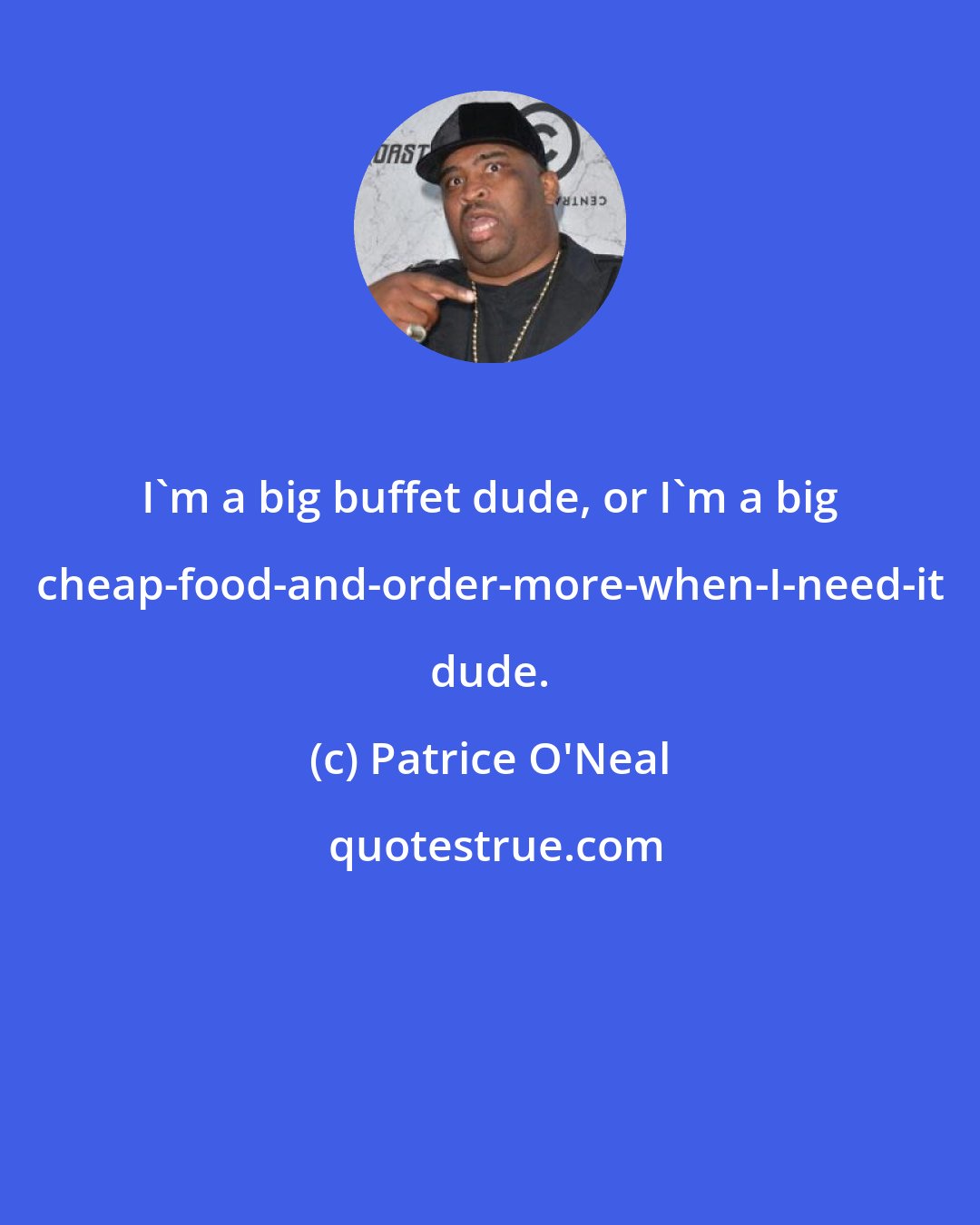 Patrice O'Neal: I'm a big buffet dude, or I'm a big cheap-food-and-order-more-when-I-need-it dude.