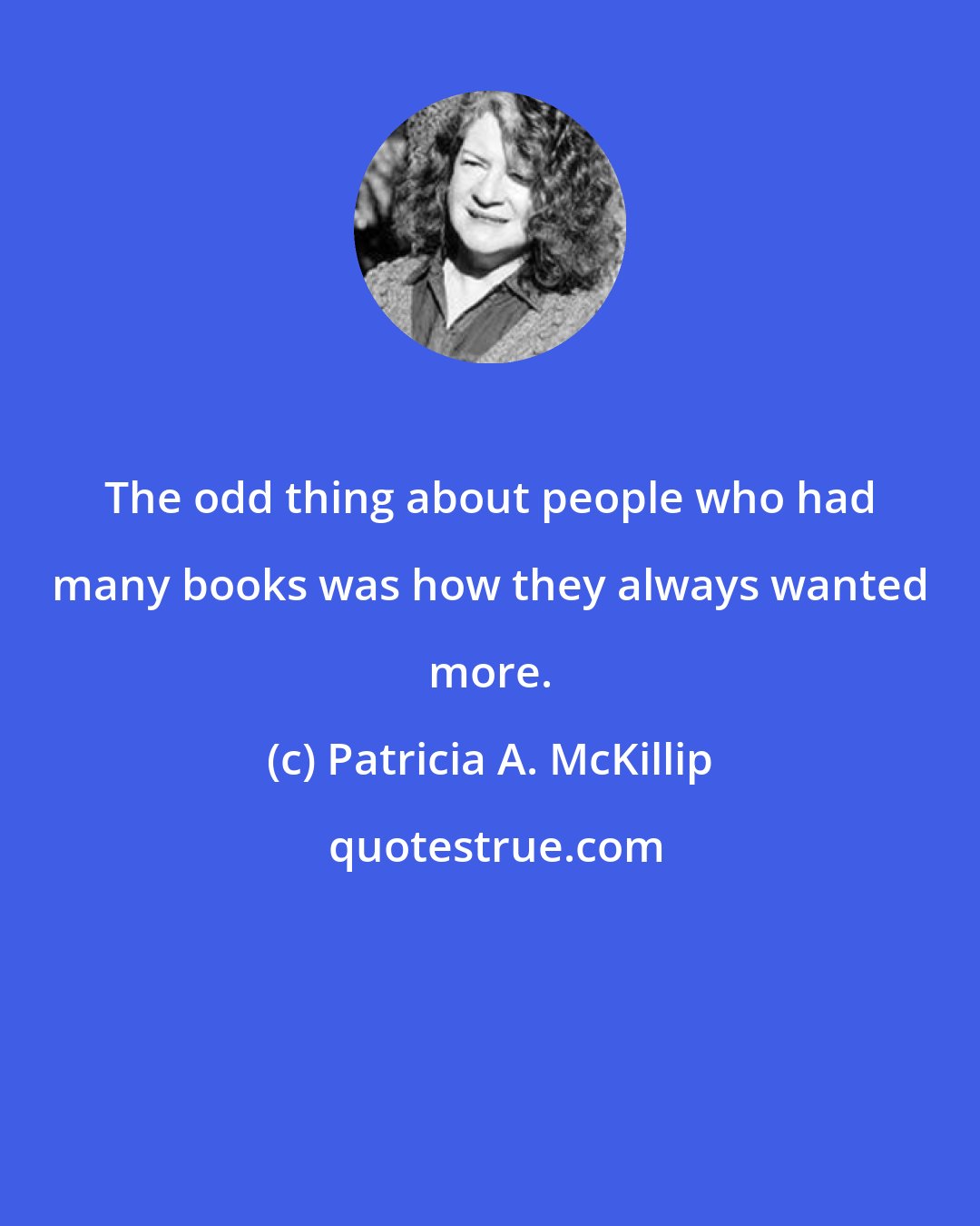 Patricia A. McKillip: The odd thing about people who had many books was how they always wanted more.