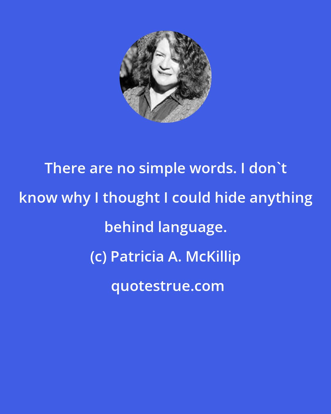 Patricia A. McKillip: There are no simple words. I don't know why I thought I could hide anything behind language.