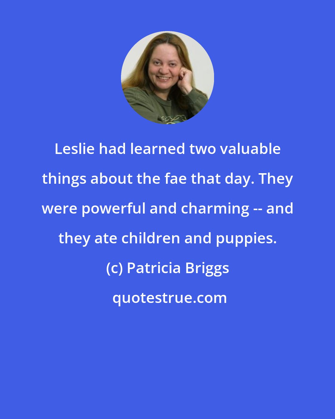 Patricia Briggs: Leslie had learned two valuable things about the fae that day. They were powerful and charming -- and they ate children and puppies.