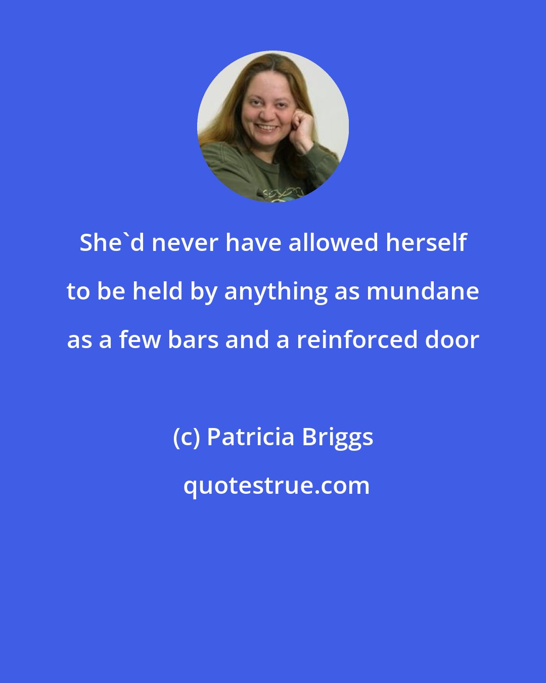 Patricia Briggs: She'd never have allowed herself to be held by anything as mundane as a few bars and a reinforced door