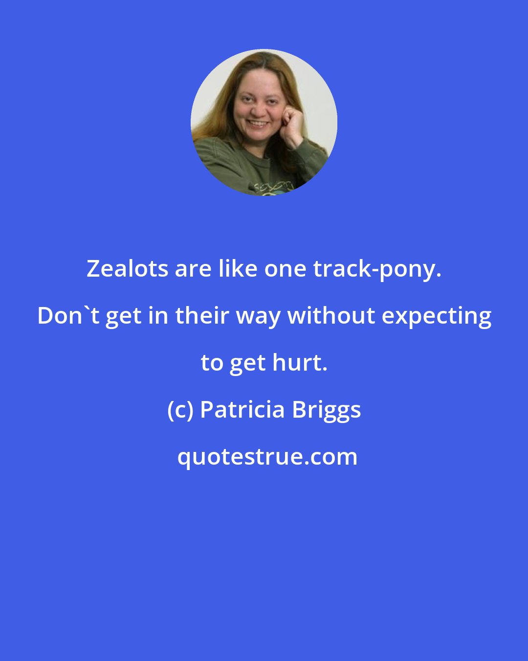Patricia Briggs: Zealots are like one track-pony. Don't get in their way without expecting to get hurt.