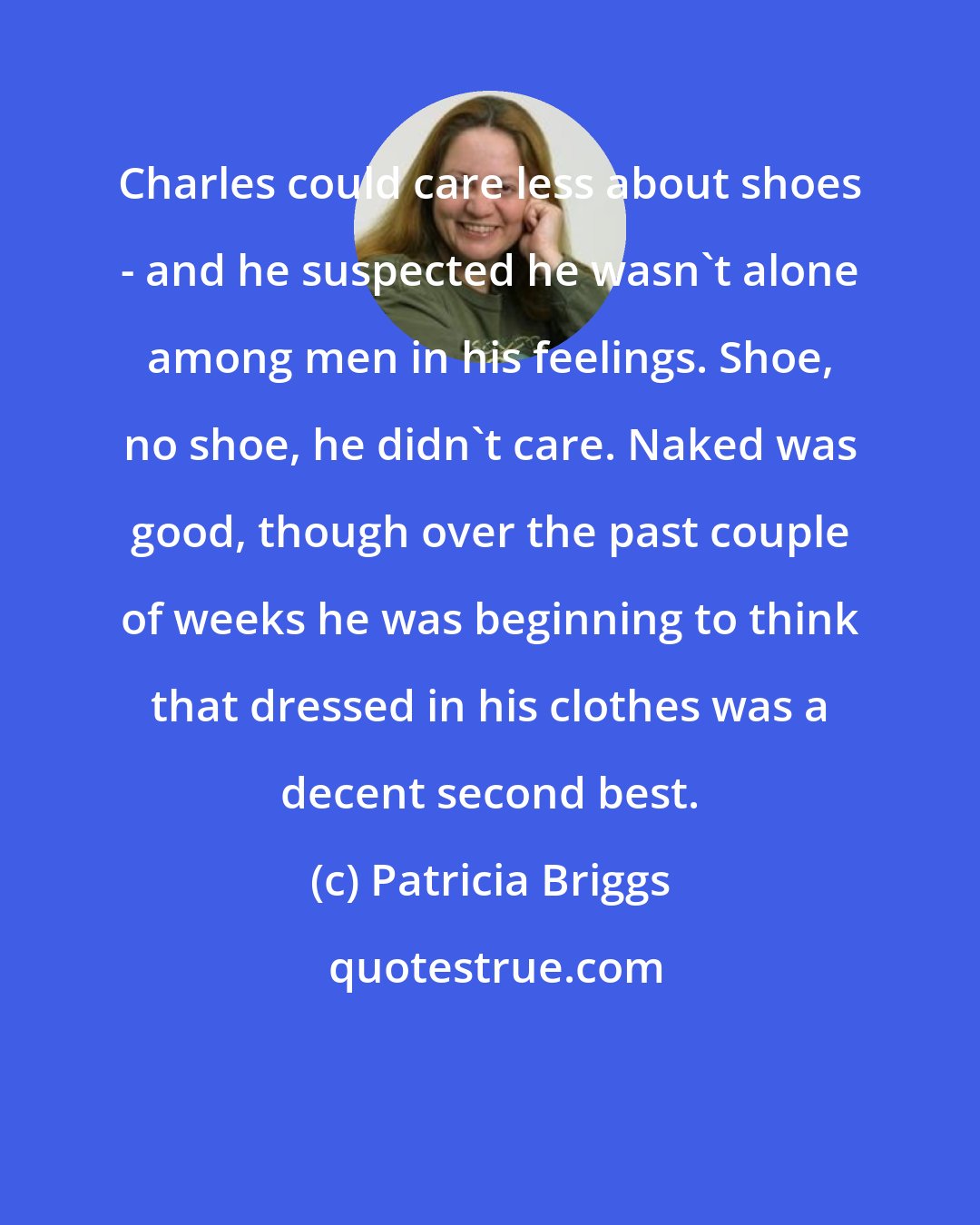 Patricia Briggs: Charles could care less about shoes - and he suspected he wasn't alone among men in his feelings. Shoe, no shoe, he didn't care. Naked was good, though over the past couple of weeks he was beginning to think that dressed in his clothes was a decent second best.