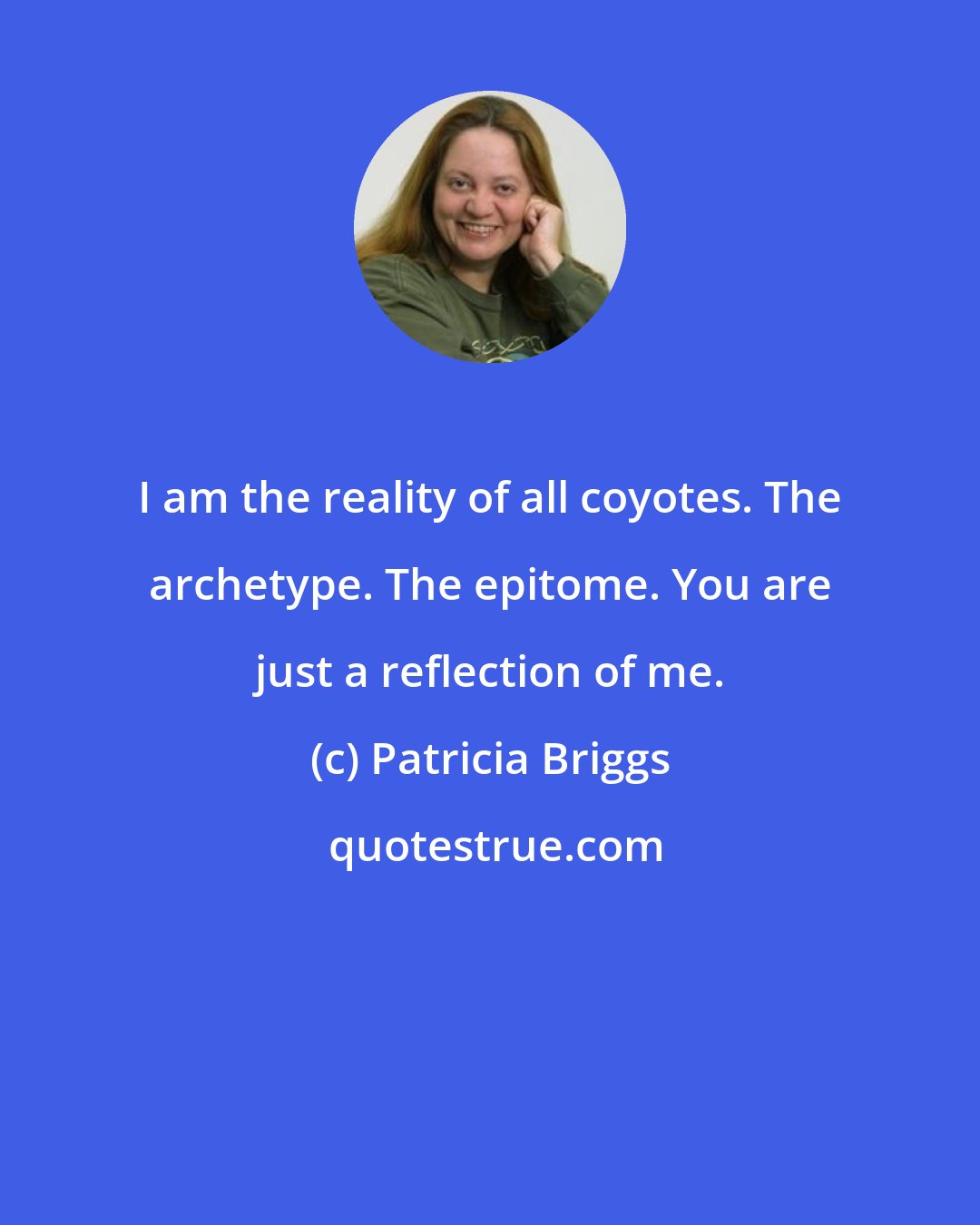 Patricia Briggs: I am the reality of all coyotes. The archetype. The epitome. You are just a reflection of me.
