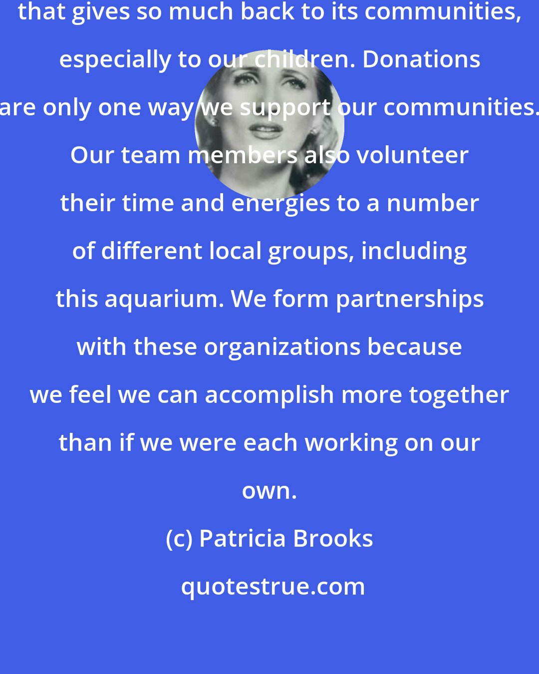 Patricia Brooks: It's wonderful to work for a company that gives so much back to its communities, especially to our children. Donations are only one way we support our communities. Our team members also volunteer their time and energies to a number of different local groups, including this aquarium. We form partnerships with these organizations because we feel we can accomplish more together than if we were each working on our own.