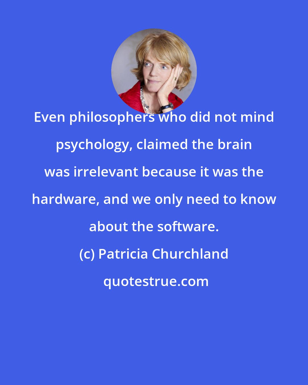 Patricia Churchland: Even philosophers who did not mind psychology, claimed the brain was irrelevant because it was the hardware, and we only need to know about the software.